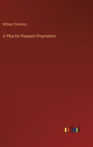 Title: A Plea for Peasant Proprietors, Author: William Thornton