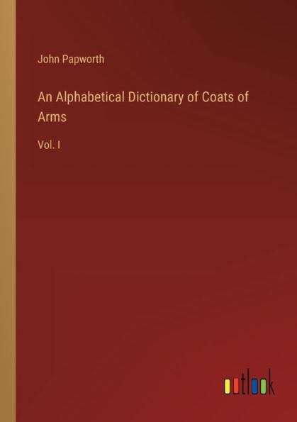 An Alphabetical Dictionary of Coats Arms: Vol. I