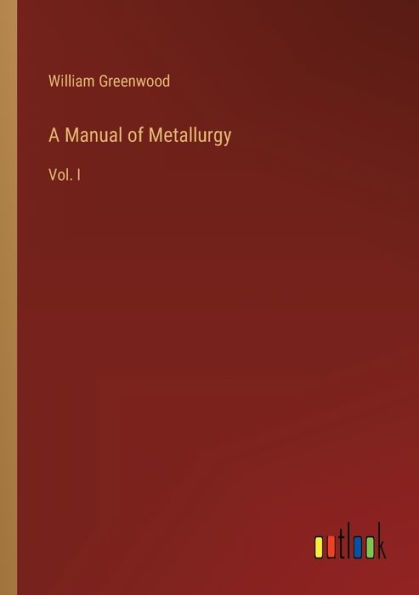 A Manual of Metallurgy: Vol. I