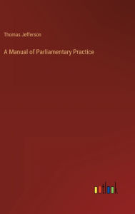 Title: A Manual of Parliamentary Practice, Author: Thomas Jefferson