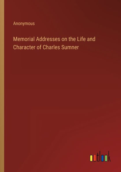 Memorial Addresses on the Life and Character of Charles Sumner