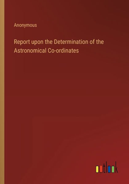 Report upon the Determination of Astronomical Co-ordinates