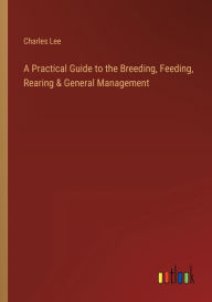 Title: A Practical Guide to the Breeding, Feeding, Rearing & General Management, Author: Charles Lee