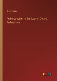 Title: An Introduction to the Study of Gothic Architecture, Author: John Parker