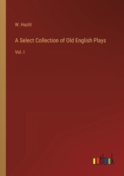 A Select Collection of Old English Plays: Vol. I