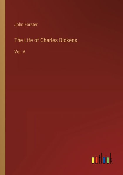 The Life of Charles Dickens: Vol. V