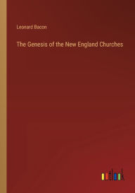 Title: The Genesis of the New England Churches, Author: Leonard Bacon