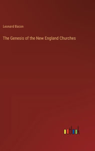 Title: The Genesis of the New England Churches, Author: Leonard Bacon