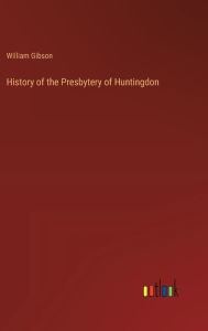 Title: History of the Presbytery of Huntingdon, Author: William Gibson