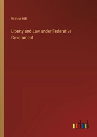 Title: Liberty and Law under Federative Government, Author: Britton Hill