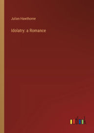 Title: Idolatry: a Romance, Author: Julian Hawthorne