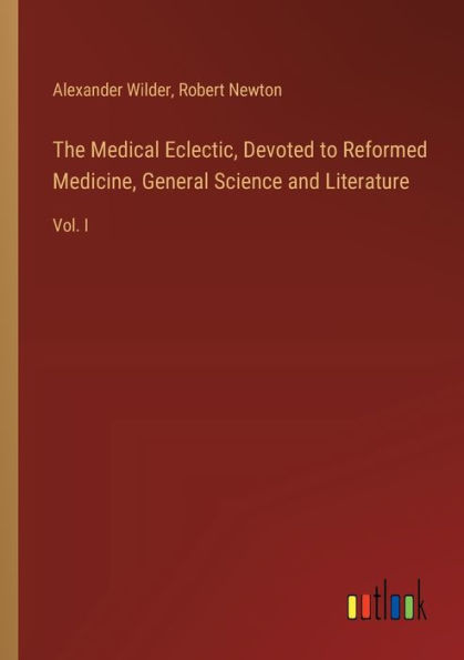 The Medical Eclectic, Devoted to Reformed Medicine, General Science and Literature: Vol. I