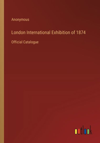 London International Exhibition of 1874: Official Catalogue