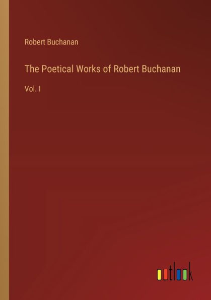 The Poetical Works of Robert Buchanan: Vol. I