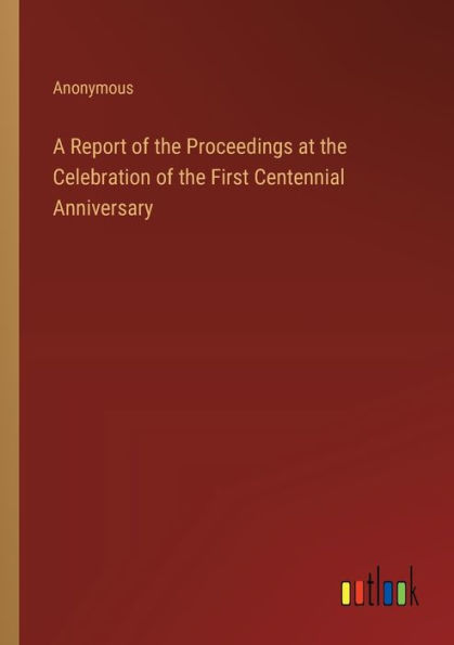 A Report of the Proceedings at Celebration First Centennial Anniversary