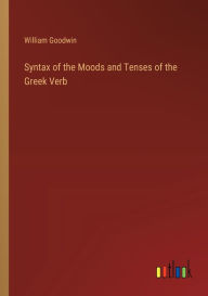 Title: Syntax of the Moods and Tenses of the Greek Verb, Author: William Goodwin