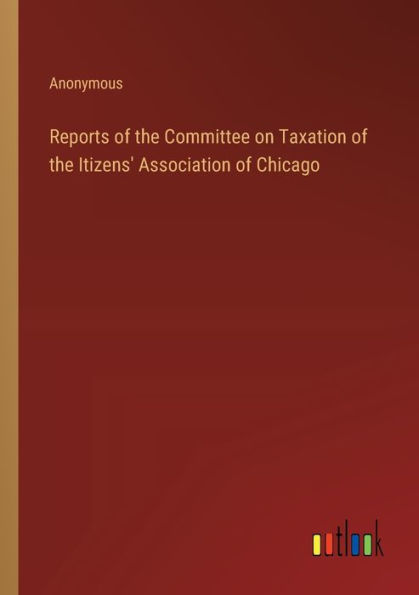 Reports of the Committee on Taxation Itizens' Association Chicago