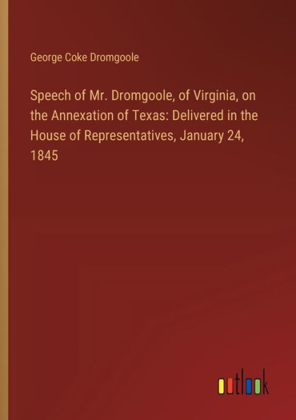 Speech of Mr. Dromgoole, of Virginia, on the Annexation of Texas: Delivered in the House of Representatives, January 24, 1845