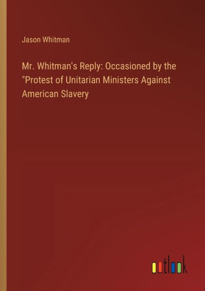 Mr. Whitman's Reply: Occasioned by the "Protest of Unitarian Ministers Against American Slavery