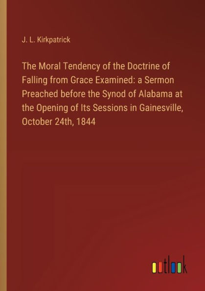 The Moral Tendency of the Doctrine of Falling from Grace Examined: a Sermon Preached before the Synod of Alabama at the Opening of Its Sessions in Gainesville, October 24th, 1844