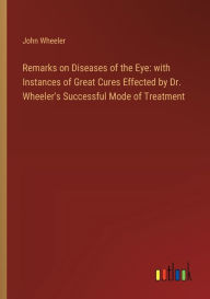 Title: Remarks on Diseases of the Eye: with Instances of Great Cures Effected by Dr. Wheeler's Successful Mode of Treatment, Author: John Wheeler