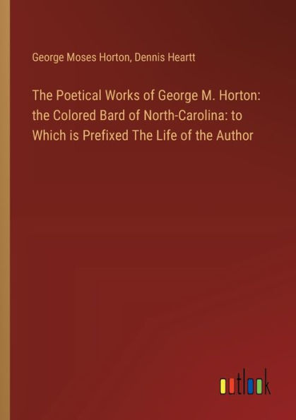 the Poetical Works of George M. Horton: Colored Bard North-Carolina: to Which is Prefixed Life Author