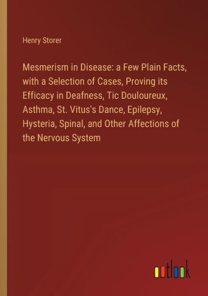 Mesmerism Disease: a Few Plain Facts, with Selection of Cases, Proving its Efficacy Deafness, Tic Douloureux, Asthma, St. Vitus's Dance, Epilepsy, Hysteria, Spinal, and Other Affections the Nervous System