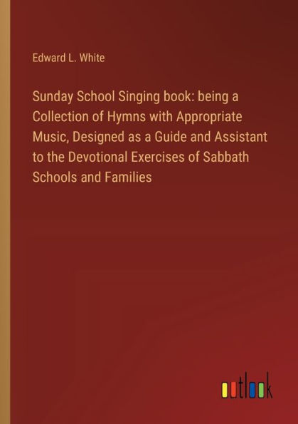 Sunday School Singing book: being a Collection of Hymns with Appropriate Music, Designed as Guide and Assistant to the Devotional Exercises Sabbath Schools Families