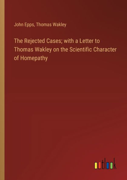 the Rejected Cases; with a Letter to Thomas Wakley on Scientific Character of Homepathy