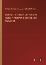 Title: Shakespeare's Play of King Henry the Fourth, Printed from a Contemporary Manuscript, Author: William Shakespeare