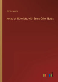 Title: Notes on Novelists, with Some Other Notes, Author: Henry James