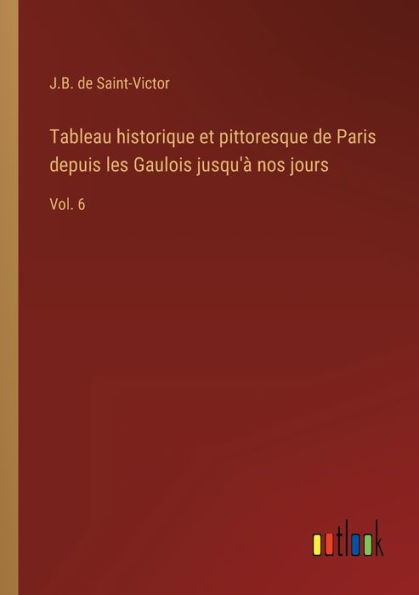 Tableau historique et pittoresque de Paris depuis les Gaulois jusqu'à nos jours: Vol. 6
