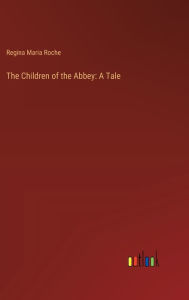 Title: The Children of the Abbey: A Tale, Author: Regina Maria Roche