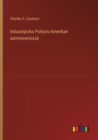 Title: Intiaanipoika Pohjois-Amerikan aarniometsissä, Author: Charles A. Eastman