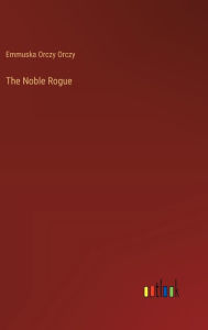Title: The Noble Rogue, Author: Emmuska Orczy Orczy