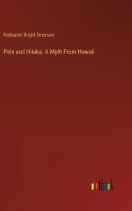 Title: Pele and Hiiaka: A Myth From Hawaii, Author: Nathaniel Bright Emerson