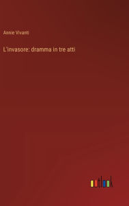 Title: L'invasore: dramma in tre atti, Author: Annie Vivanti