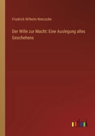 Title: Der Wille zur Macht: Eine Auslegung alles Geschehens, Author: Friedrich Wilhelm Nietzsche