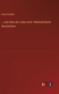 Title: ... und hï¿½tte der Liebe nicht: Weihnï¿½chtliche Geschichten, Author: Anna Schieber