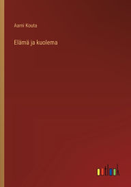 Title: Elï¿½mï¿½ ja kuolema, Author: Aarni Kouta