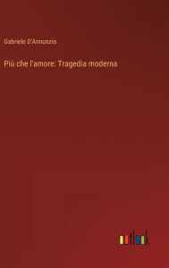Title: Piï¿½ che l'amore: Tragedia moderna, Author: Gabriele D'Annunzio