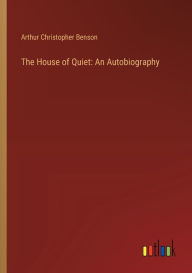 Title: The House of Quiet: An Autobiography, Author: Arthur Christopher Benson