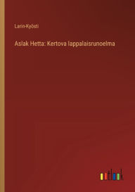 Title: Aslak Hetta: Kertova lappalaisrunoelma, Author: Larin-Kyïsti