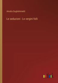 Title: Le seduzioni - Le vergini folli, Author: Amalia Guglielminetti