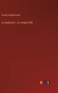 Title: Le seduzioni - Le vergini folli, Author: Amalia Guglielminetti