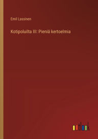 Title: Kotipoluilta III: Pieniï¿½ kertoelmia, Author: Emil Lassinen
