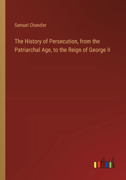 the History of Persecution, from Patriarchal Age, to Reign George II