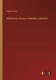 Title: Metsï¿½sissi: Kuvaus Amerikan Lï¿½nnestï¿½, Author: Gabriel Ferry