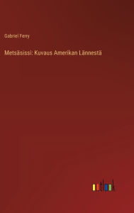 Title: Metsï¿½sissi: Kuvaus Amerikan Lï¿½nnestï¿½, Author: Gabriel Ferry