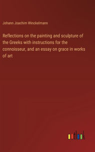 Title: Reflections on the painting and sculpture of the Greeks with instructions for the connoisseur, and an essay on grace in works of art, Author: Johann Joachim Winckelmann